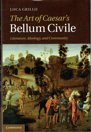 Item #016389 The Art Of Caesar's Bellum Cicile: Literature, Ideology, and Community. Luca Grillo