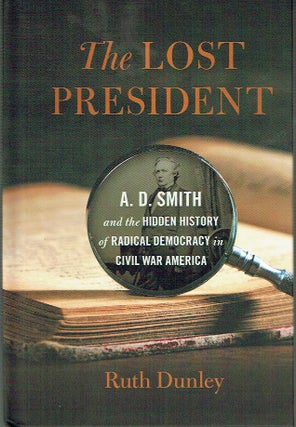 Item #018034 The Lost President : A. D. Smith and the Hidden History of Radical Democracy in...