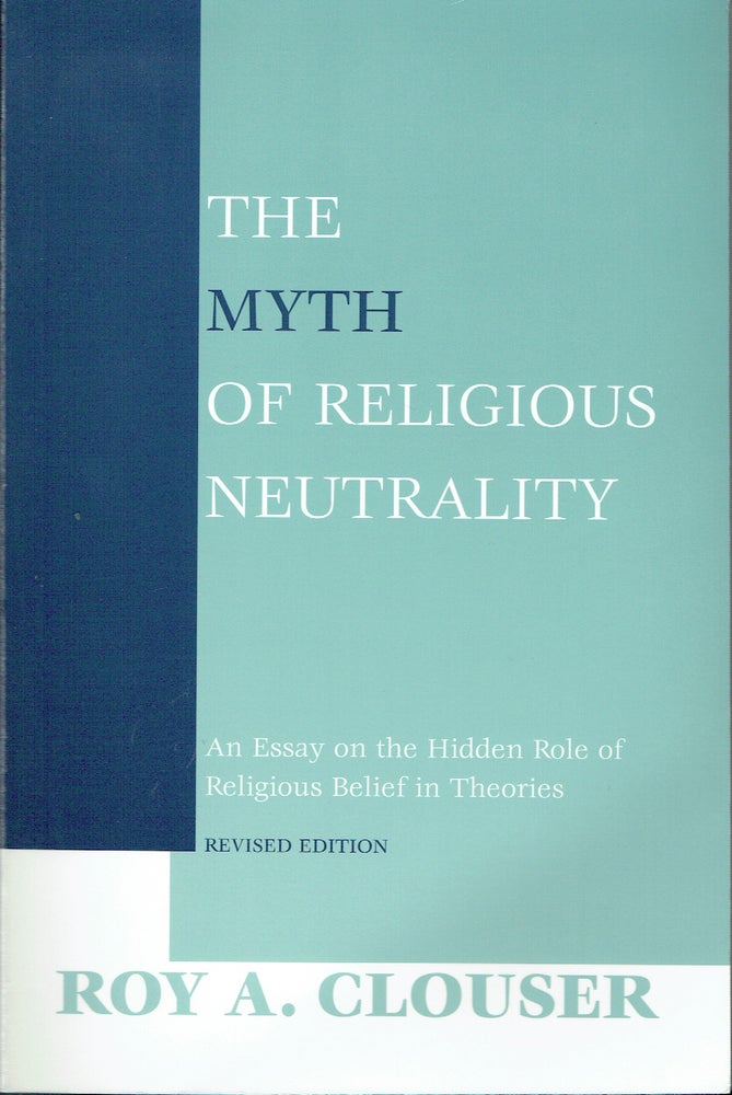 Item #019322 The Myth of Religious Neutrality : An Essay on the Hidden Role of Religious Belief in Theories, Revised Edition. Roy A. Clouser.