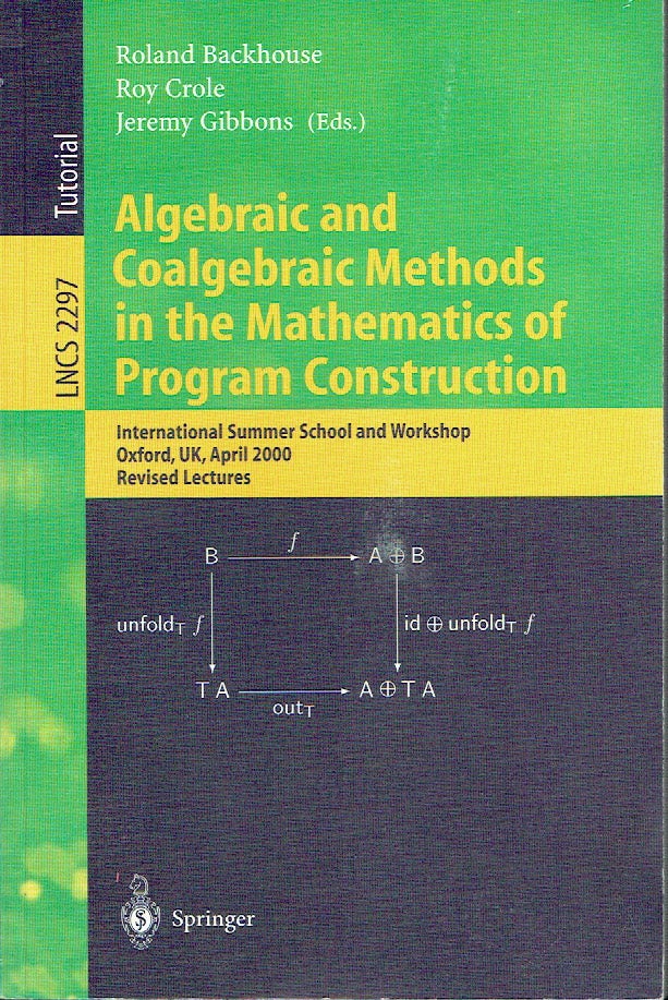 Item #019648 Algebraic and Coalgebraic Methods in the Mathematics of Program Construction International Summer School and Workshop, Oxford, UK, April 10-14, 2000, Revised Lectures (Lecture Notes in Computer Science LNCS 2297). Roland Backhouse, Roy Crole, Jeremy Gibbons.