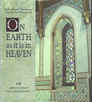 Item #019781 On Earth As It Is in Heaven : Gothic Revival Churches of Victorian New Brunswick....