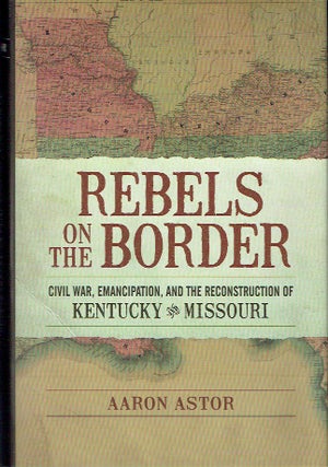Item #020520 Rebels on the Border: Civil War, Emancipation, and the Reconstruction of Kentucky...