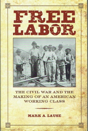 Item #020626 Free Labor: The Civil War and the Making of an American Class. Mark A. Lause