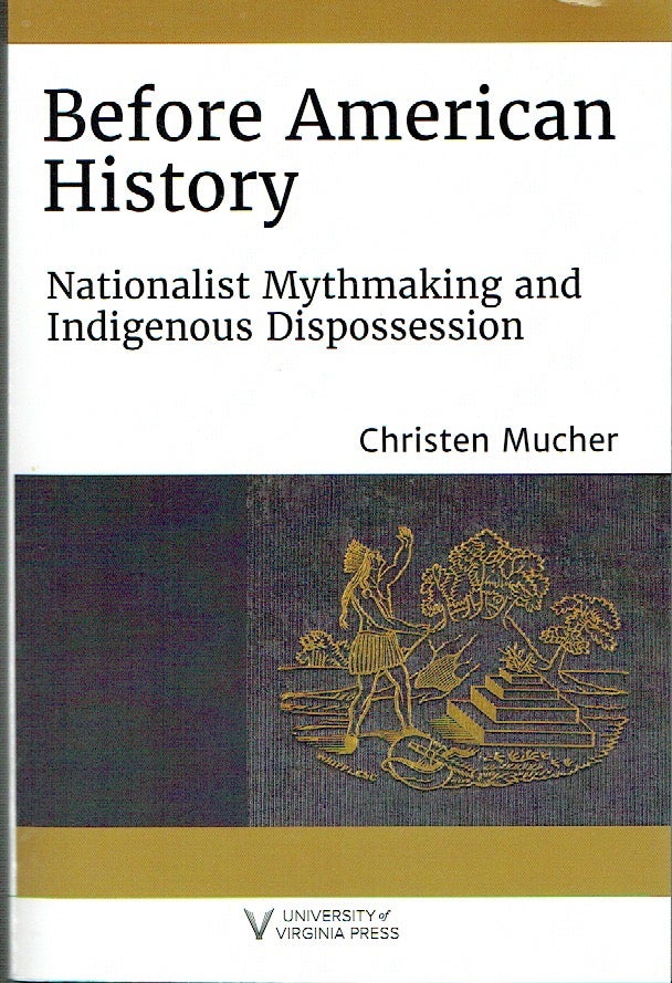 Item #021182 Before American History: Nationalist Mythmaking and Indigenous Dispossession (Writing the Early Americas). Christen Mucher.