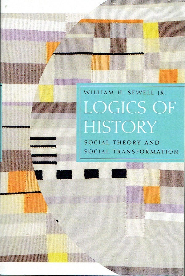Item #021379 Logics of History: Social Theory and Social Transformation (Chicago Studies in Practices of Meaning). Sewell, William Hamilton Jr.