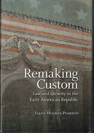 Item #021619 Remaking Custom: Law and Identity in the Early American Republic. Ellen Holmes Pearson