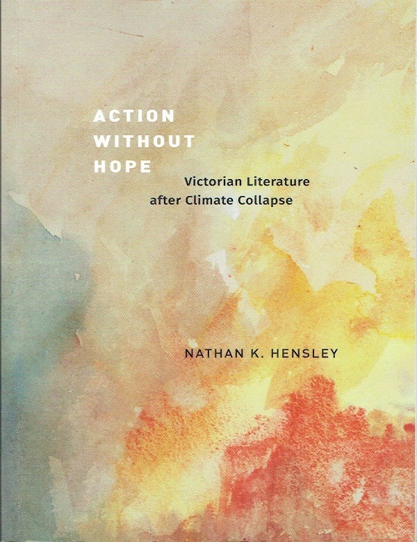 Item #023550 Action without Hope: Victorian Literature after Climate Collapse. Nathan K. Hensley.